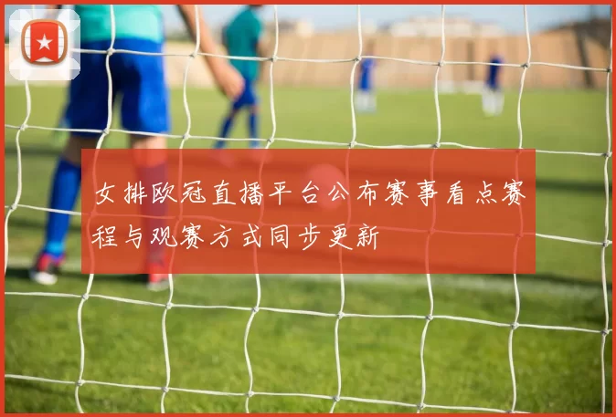 女排欧冠直播平台公布赛事看点赛程与观赛方式同步更新