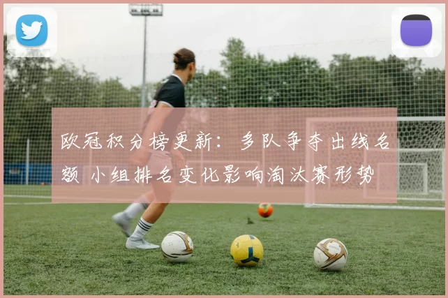 欧冠积分榜更新：多队争夺出线名额 小组排名变化影响淘汰赛形势