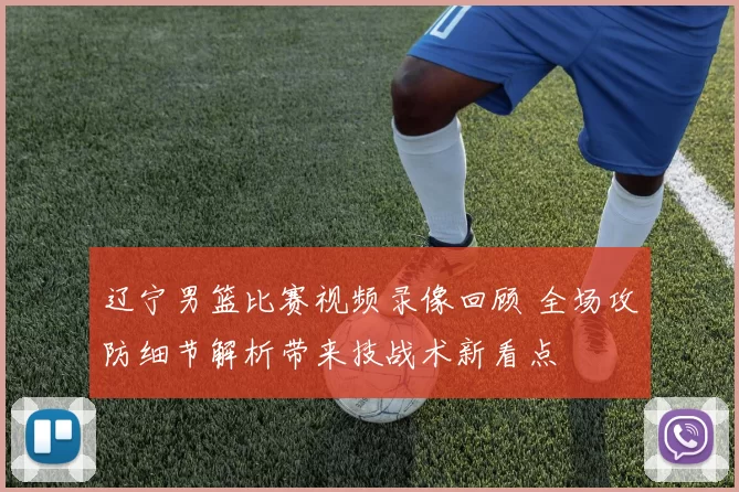 辽宁男篮比赛视频录像回顾 全场攻防细节解析带来技战术新看点