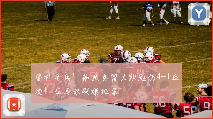 替补奇兵！弗里克留力欧冠仍4-1血洗！亚马尔刷爆纪录