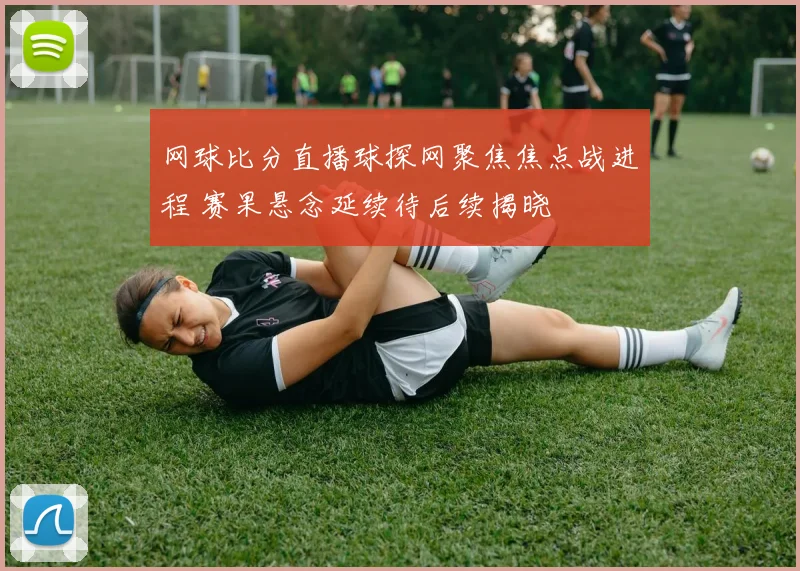 网球比分直播球探网聚焦焦点战进程 赛果悬念延续待后续揭晓