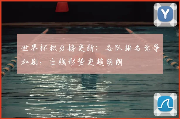 世界杯积分榜更新:各队排名竞争加剧,出线形势更趋明朗