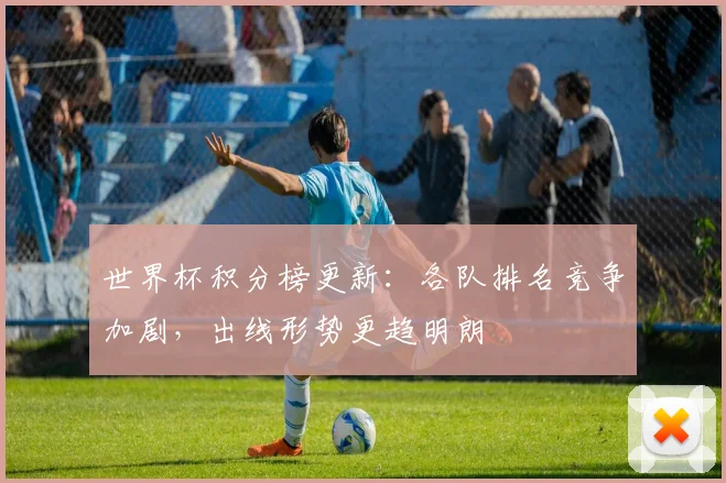 世界杯积分榜更新:各队排名竞争加剧,出线形势更趋明朗