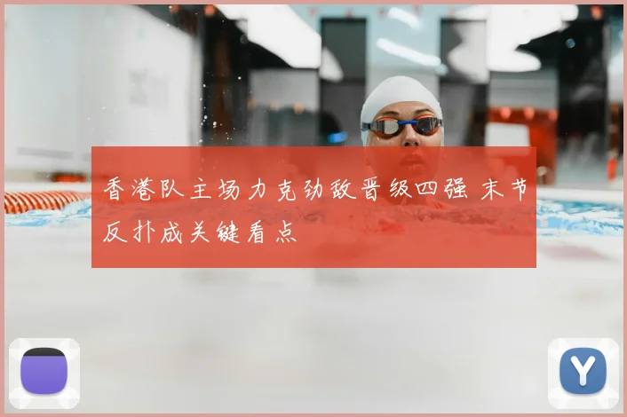 香港队主场力克劲敌晋级四强 末节反扑成关键看点