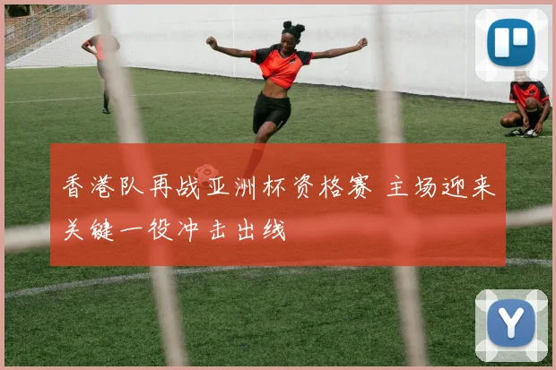 香港队再战亚洲杯资格赛 主场迎来关键一役冲击出线