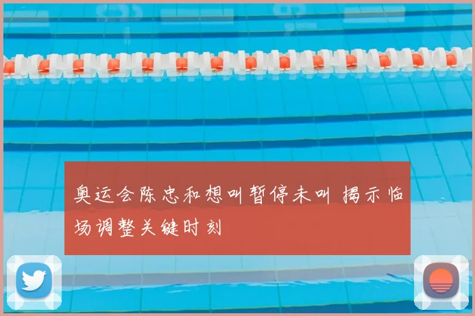 奥运会陈忠和想叫暂停未叫 揭示临场调整关键时刻