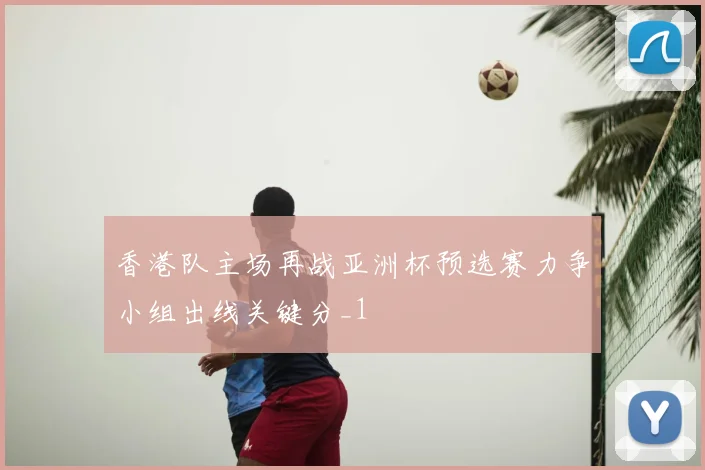 香港队主场再战亚洲杯预选赛力争小组出线关键分_1